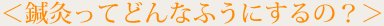 鍼灸ってどんなふうにするの?